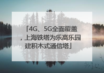 4G、5G全面覆盖，上海铁塔为乐高乐园建积木式通信塔