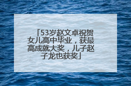 53岁赵文卓祝贺女儿高中毕业，获最高成就大奖，儿子赵子龙也获奖