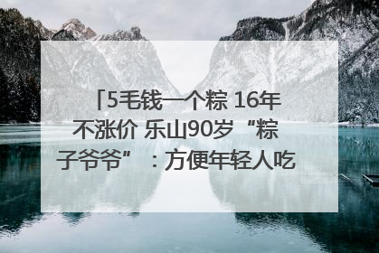 5毛钱一个粽 16年不涨价 乐山90岁“粽子爷爷”：方便年轻人吃口热乎早饭｜封面头条