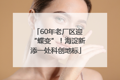 60年老厂区迎“蝶变”！海淀新添一处科创地标