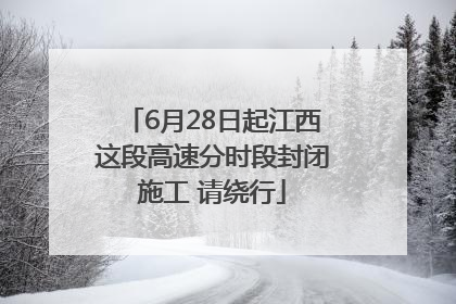 6月28日起江西这段高速分时段封闭施工 请绕行