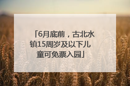 6月底前，古北水镇15周岁及以下儿童可免票入园