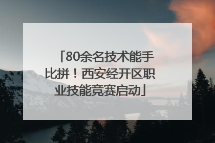 80余名技术能手比拼！西安经开区职业技能竞赛启动