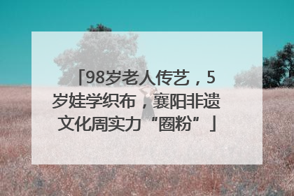 98岁老人传艺，5岁娃学织布，襄阳非遗文化周实力“圈粉”