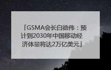 GSMA会长白德伟：预计到2030年中国移动经济体量将达2万亿美元