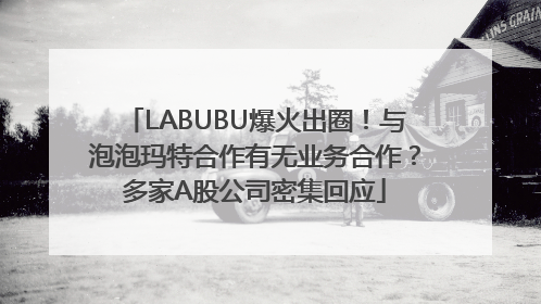 LABUBU爆火出圈！与泡泡玛特合作有无业务合作？多家A股公司密集回应