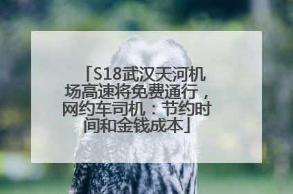 S18武汉天河机场高速将免费通行，网约车司机：节约时间和金钱成本
