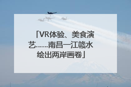 VR体验、美食演艺……南昌一江赣水绘出两岸画卷
