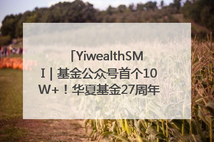YiwealthSMI｜基金公众号首个10W+！华夏基金27周年讲述四代人的财富故事