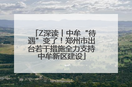 Z深读丨中牟“待遇”变了！郑州市出台若干措施全力支持中牟新区建设