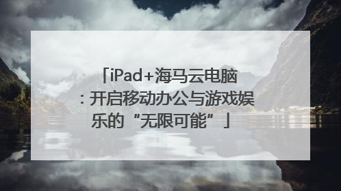 iPad+海马云电脑：开启移动办公与游戏娱乐的“无限可能”